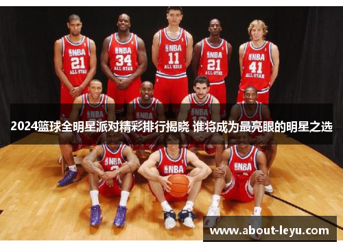 2024篮球全明星派对精彩排行揭晓 谁将成为最亮眼的明星之选