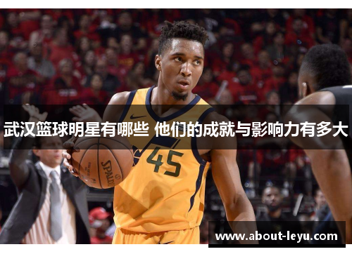 武汉篮球明星有哪些 他们的成就与影响力有多大