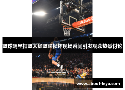 篮球明星扣篮太猛篮筐损坏现场瞬间引发观众热烈讨论