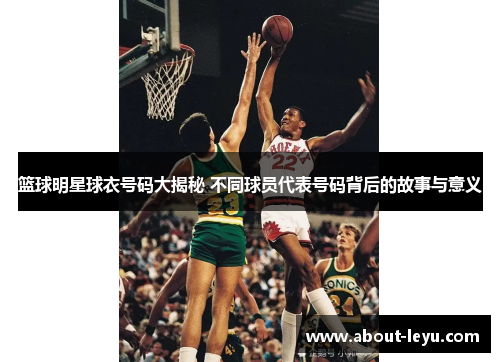 篮球明星球衣号码大揭秘 不同球员代表号码背后的故事与意义
