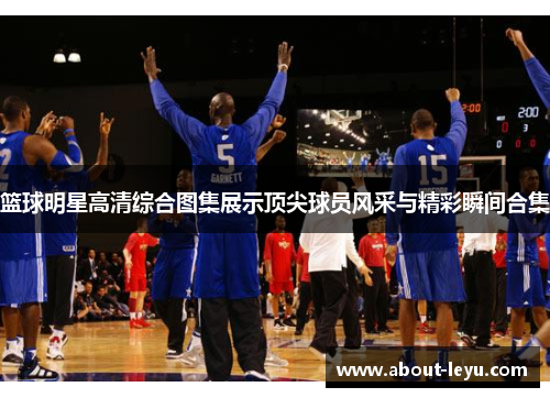 篮球明星高清综合图集展示顶尖球员风采与精彩瞬间合集