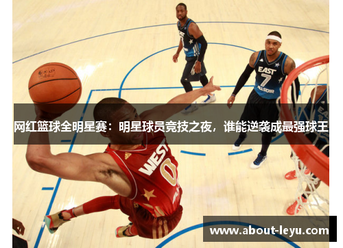 网红篮球全明星赛：明星球员竞技之夜，谁能逆袭成最强球王