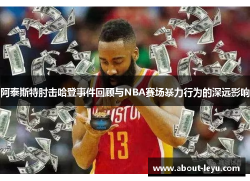 阿泰斯特肘击哈登事件回顾与NBA赛场暴力行为的深远影响